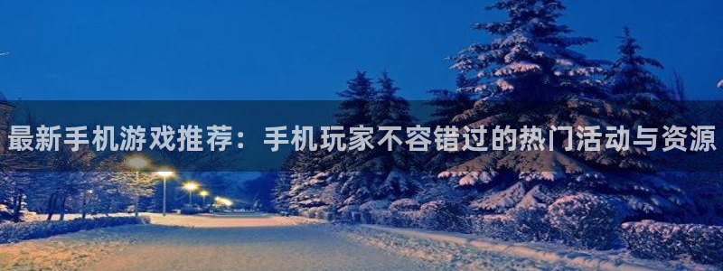 优贝娱乐4开户：最新手机游戏推荐：手机玩家不容错过的热门活动