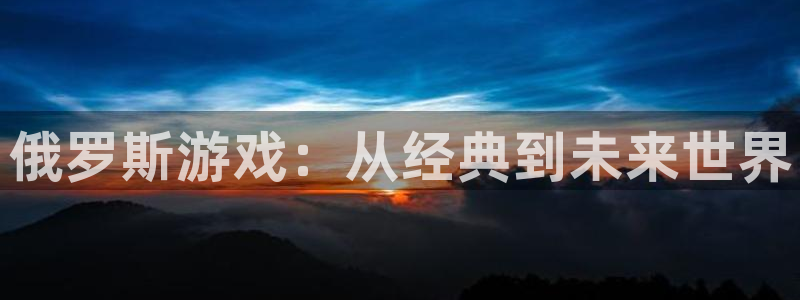优贝娱乐注册地址：俄罗斯游戏：从经典到未来世界