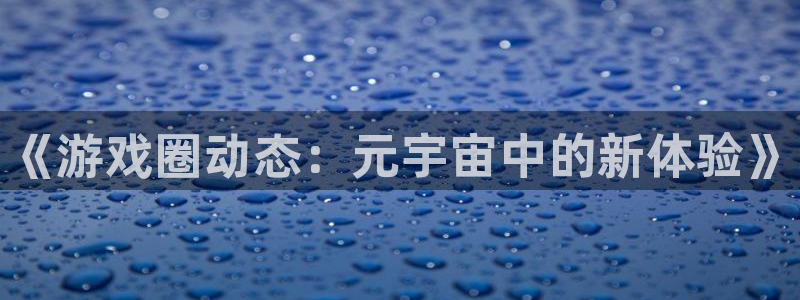 优贝娱乐平台登录入口：《游戏圈动态：元宇宙中的新体验》