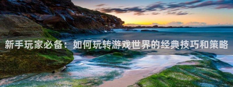 优贝娱乐官方登录网址：新手玩家必备：如何玩转游戏世界的经典技
