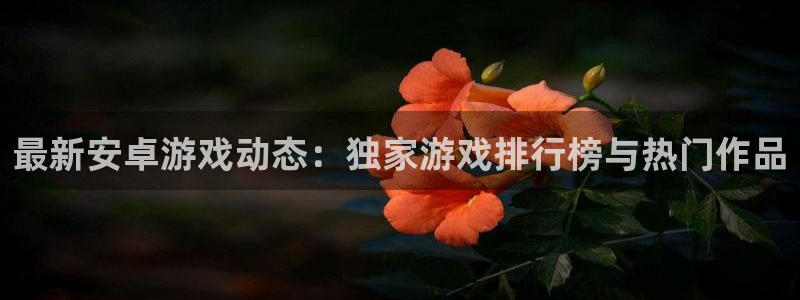 优贝娱乐平台登录线路：最新安卓游戏动态：独家游戏排行榜与热门
