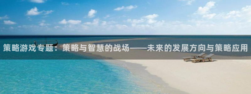 优贝娱乐注册：策略游戏专题：策略与智慧的战场——未来的发展方
