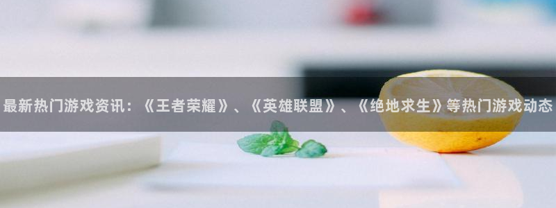 优贝娱乐游戏：最新热门游戏资讯：《王者荣耀》、《英雄联盟》、