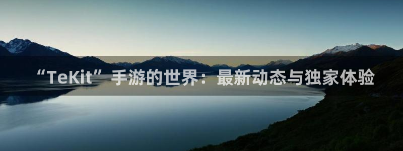 优贝娱乐测速：“TeKit”手游的世界：最新动态与独家体验