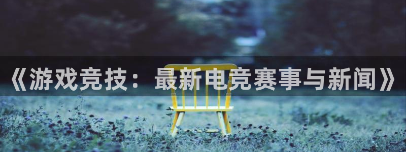 优贝娱乐网页登录入口官网：《游戏竞技：最新电竞赛事与新闻》