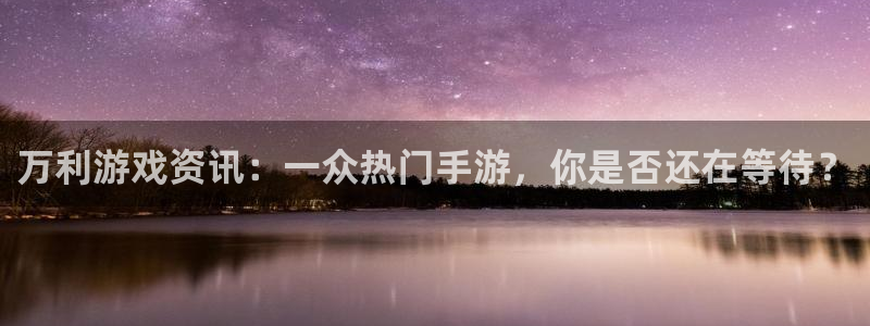 优贝娱乐平台官方网站：万利游戏资讯：一众热门手游，你是否还在