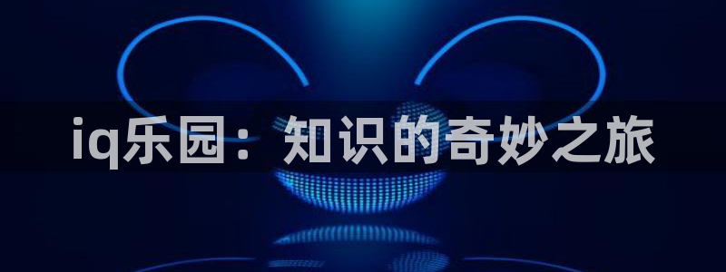 优贝娱乐登录网址：iq乐园：知识的奇妙之旅